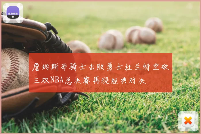 詹姆斯率骑士击败勇士杜兰特空砍三双NBA总决赛再现经典对决