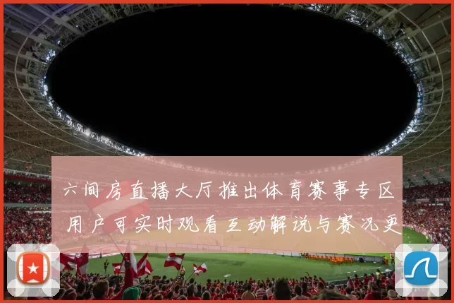 六间房直播大厅推出体育赛事专区 用户可实时观看互动解说与赛况更新