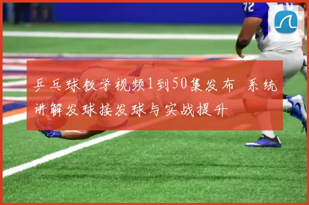 乒乓球教学视频1到50集发布 系统讲解发球接发球与实战提升