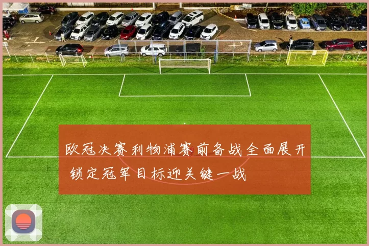 欧冠决赛利物浦赛前备战全面展开 锁定冠军目标迎关键一战