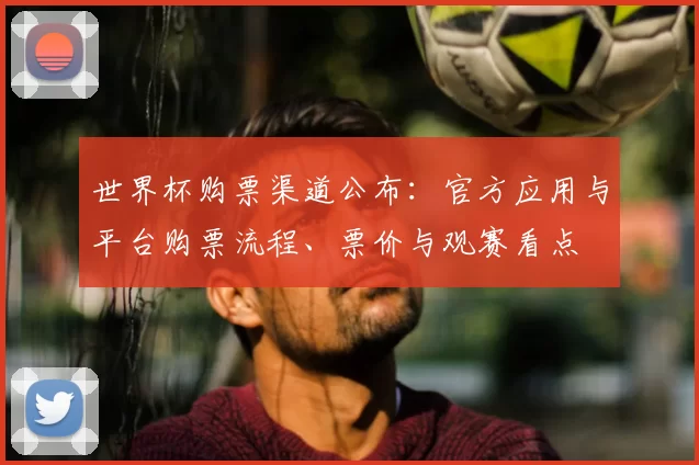 世界杯购票渠道公布:官方应用与平台购票流程、票价与观赛看点