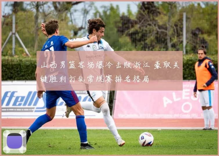 山西男篮客场爆冷击败浙江 豪取关键胜利打乱常规赛排名格局