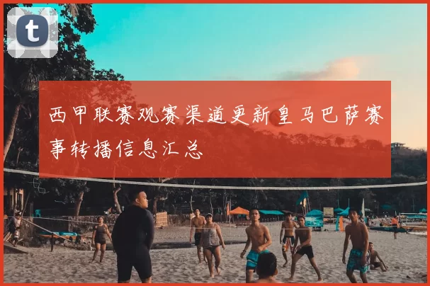 西甲联赛观赛渠道更新皇马巴萨赛事转播信息汇总