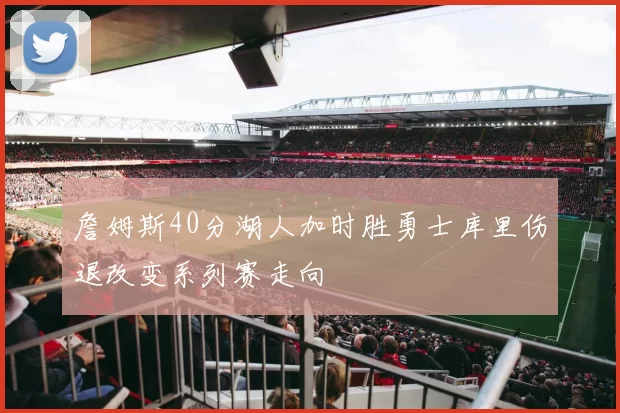 詹姆斯40分湖人加时胜勇士库里伤退改变系列赛走向