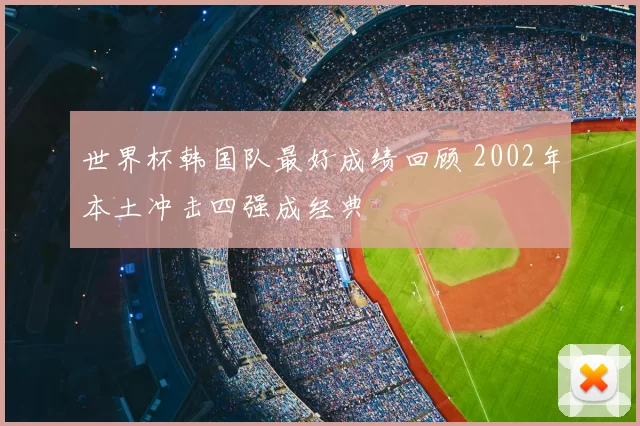 世界杯韩国队最好成绩回顾 2002年本土冲击四强成经典