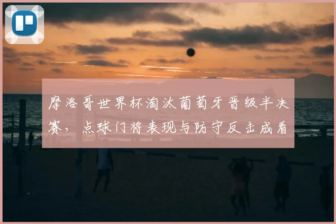 摩洛哥世界杯淘汰葡萄牙晋级半决赛，点球门将表现与防守反击成看点