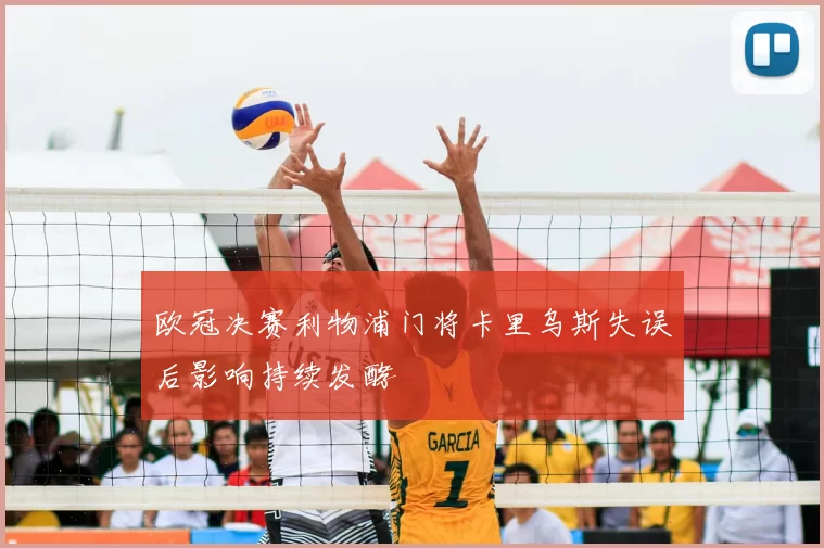 欧冠决赛利物浦门将卡里乌斯失误后影响持续发酵