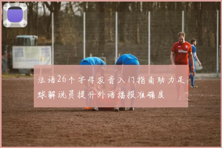 法语26个字母发音入门指南助力足球解说员提升外语播报准确度