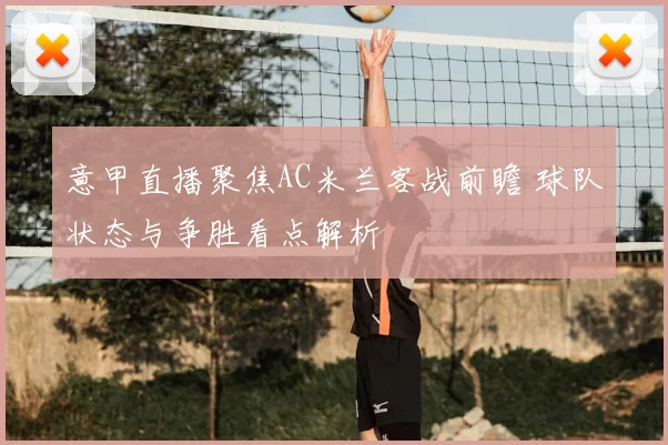 意甲直播聚焦AC米兰客战前瞻 球队状态与争胜看点解析