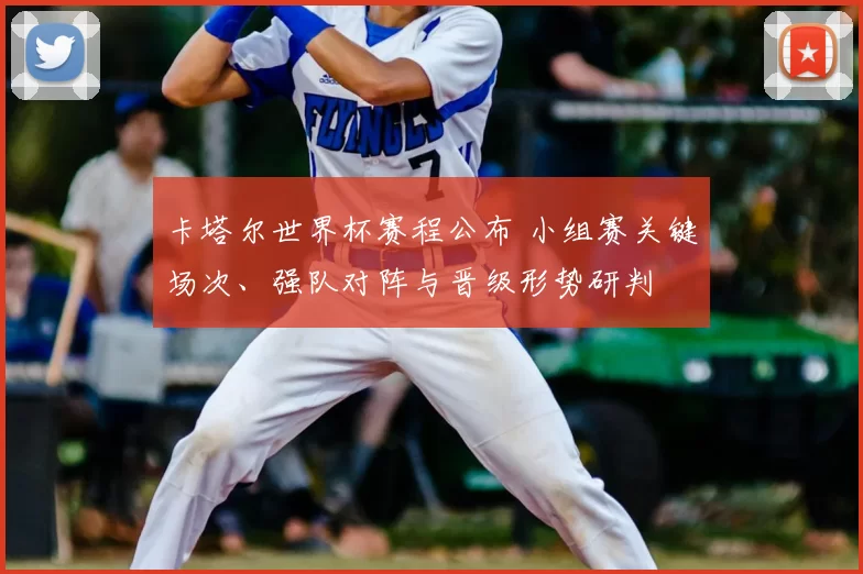 卡塔尔世界杯赛程公布 小组赛关键场次、强队对阵与晋级形势研判