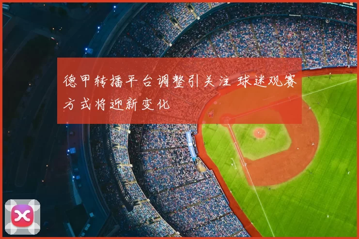 德甲转播平台调整引关注 球迷观赛方式将迎新变化