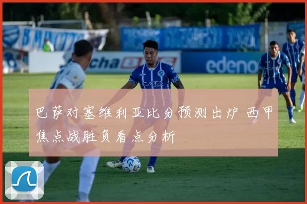 巴萨对塞维利亚比分预测出炉 西甲焦点战胜负看点分析