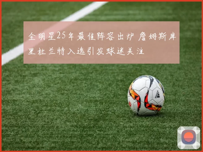 全明星25年最佳阵容出炉 詹姆斯库里杜兰特入选引发球迷关注