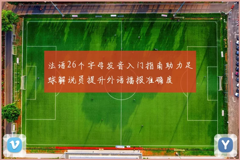 法语26个字母发音入门指南助力足球解说员提升外语播报准确度