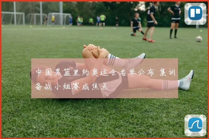 中国男篮里约奥运会名单公布 集训备战小组赛成焦点