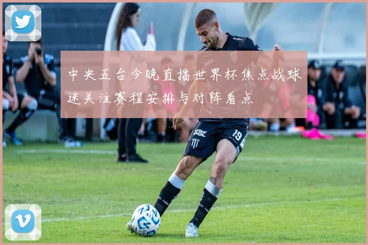 中央五台今晚直播世界杯焦点战球迷关注赛程安排与对阵看点