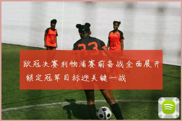 欧冠决赛利物浦赛前备战全面展开 锁定冠军目标迎关键一战