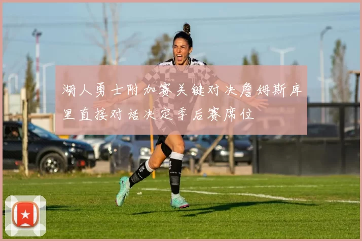 湖人勇士附加赛关键对决詹姆斯库里直接对话决定季后赛席位