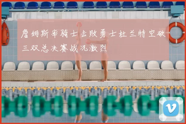 詹姆斯率骑士击败勇士杜兰特空砍三双总决赛战况激烈