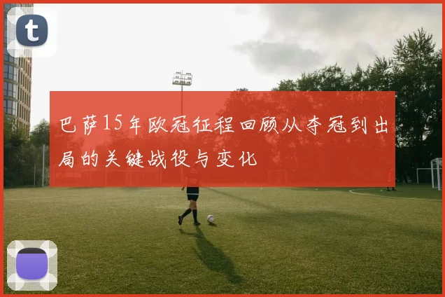 巴萨15年欧冠征程回顾从夺冠到出局的关键战役与变化