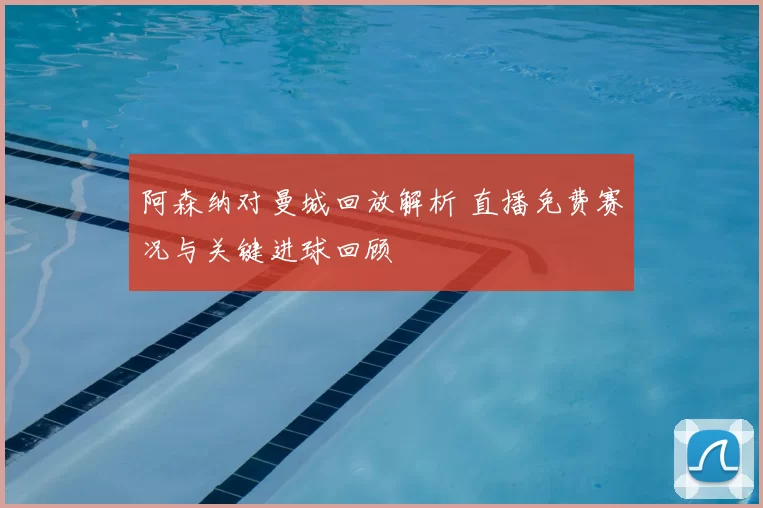 阿森纳对曼城回放解析 直播免费赛况与关键进球回顾