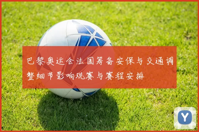 巴黎奥运会法国筹备安保与交通调整细节影响观赛与赛程安排