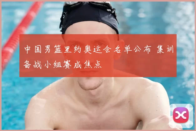 中国男篮里约奥运会名单公布 集训备战小组赛成焦点