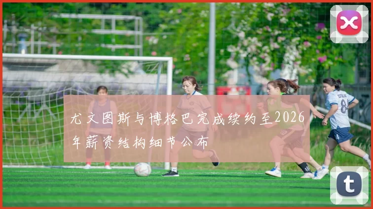 尤文图斯与博格巴完成续约至2026年薪资结构细节公布