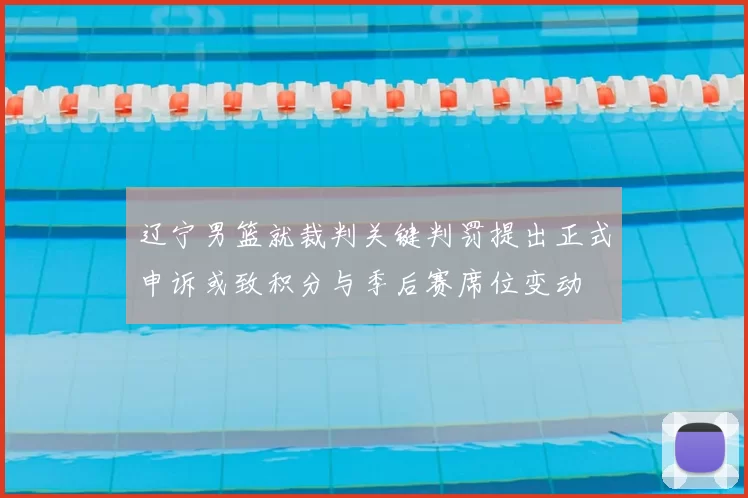 辽宁男篮就裁判关键判罚提出正式申诉或致积分与季后赛席位变动