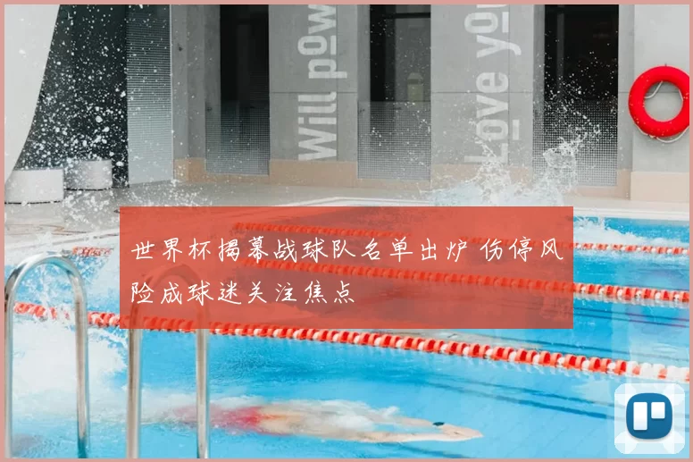 世界杯揭幕战球队名单出炉 伤停风险成球迷关注焦点