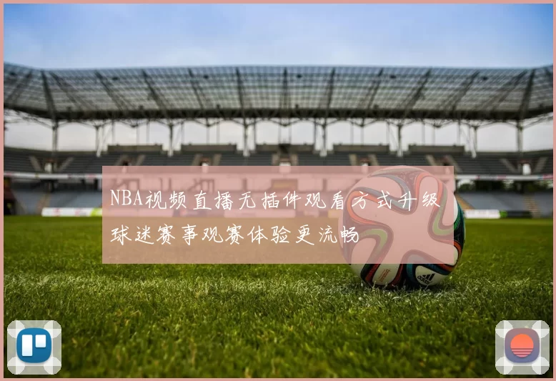 NBA视频直播无插件观看方式升级 球迷赛事观赛体验更流畅
