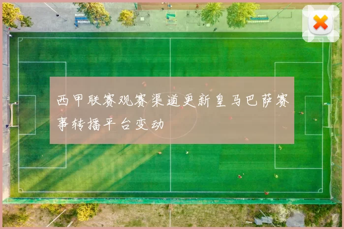 西甲联赛观赛渠道更新皇马巴萨赛事转播平台变动