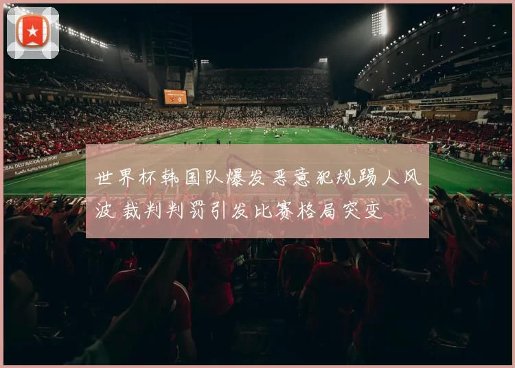 世界杯韩国队爆发恶意犯规踢人风波 裁判判罚引发比赛格局突变