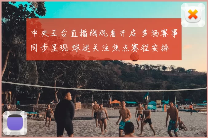 中央五台直播线观看开启 多场赛事同步呈现 球迷关注焦点赛程安排