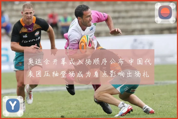 奥运会开幕式入场顺序公布 中国代表团压轴登场成为看点影响出场礼仪安排