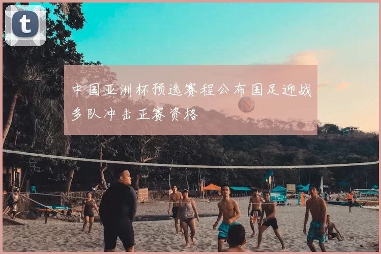 中国亚洲杯预选赛程公布国足迎战多队冲击正赛资格