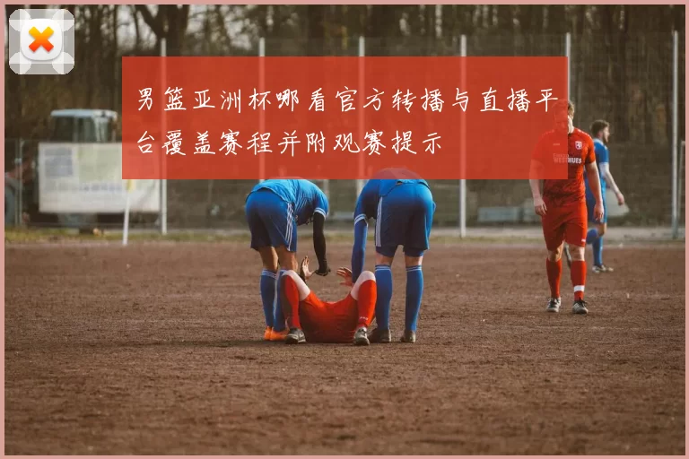 男篮亚洲杯哪看官方转播与直播平台覆盖赛程并附观赛提示