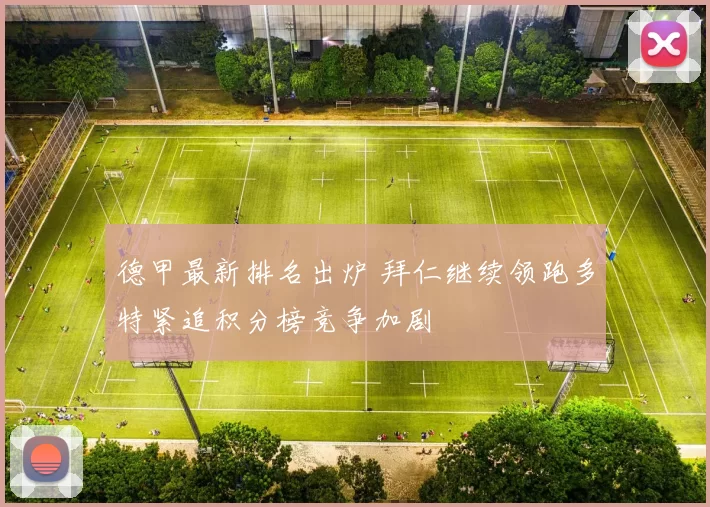 德甲最新排名出炉 拜仁继续领跑多特紧追积分榜竞争加剧
