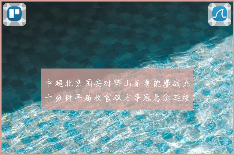 中超北京国安对阵山东鲁能鏖战九十分钟平局收官双方争冠悬念延续