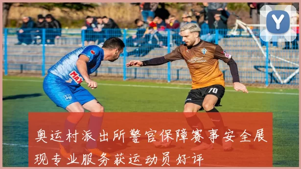 奥运村派出所警官保障赛事安全展现专业服务获运动员好评