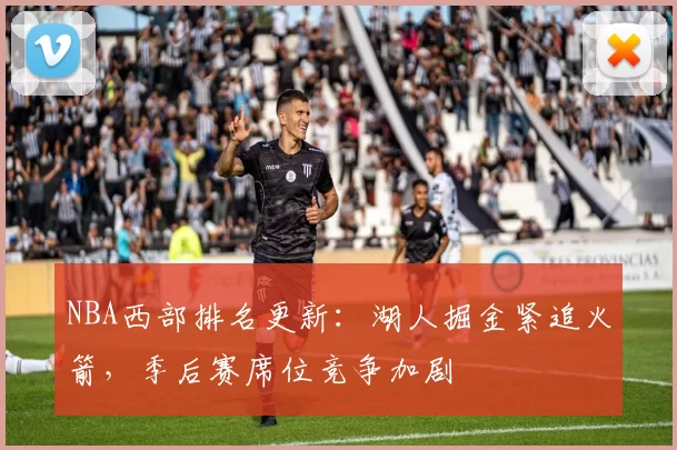NBA西部排名更新：湖人掘金紧追火箭，季后赛席位竞争加剧