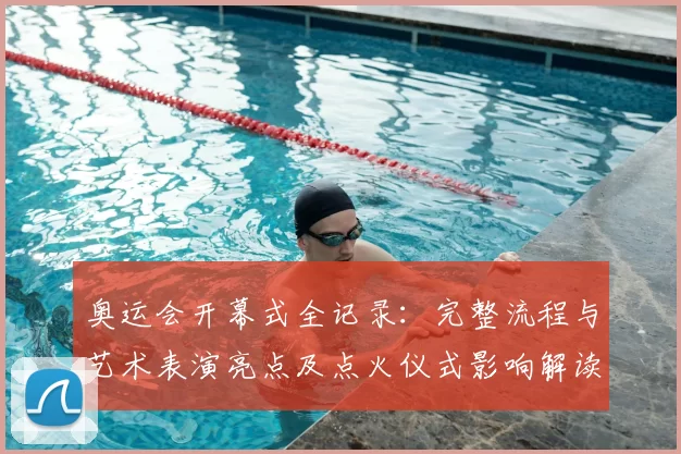 奥运会开幕式全记录：完整流程与艺术表演亮点及点火仪式影响解读