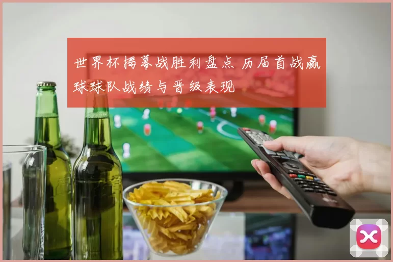 世界杯揭幕战胜利盘点 历届首战赢球球队战绩与晋级表现