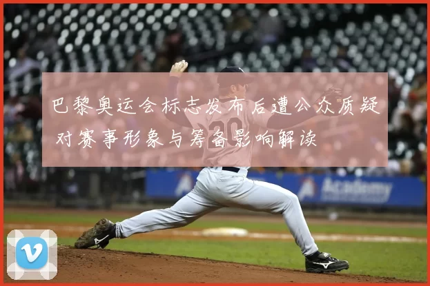 巴黎奥运会标志发布后遭公众质疑 对赛事形象与筹备影响解读