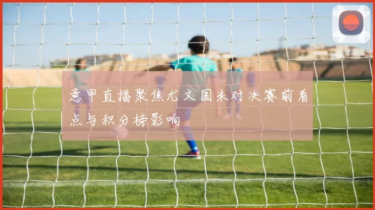 意甲直播聚焦尤文国米对决赛前看点与积分榜影响