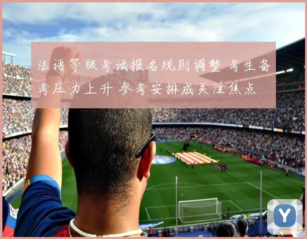 法语等级考试报名规则调整 考生备考压力上升 参考安排成关注焦点