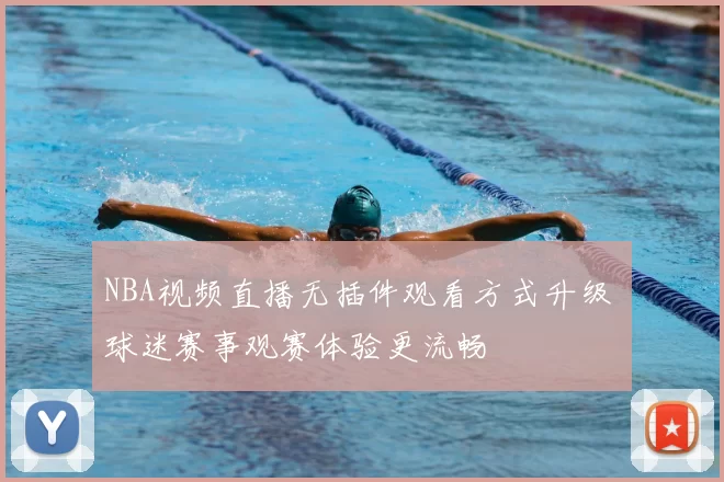 NBA视频直播无插件观看方式升级 球迷赛事观赛体验更流畅